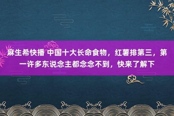 麻生希快播 中国十大长命食物，红薯排第三，第一许多东说念主都念念不到，快来了解下