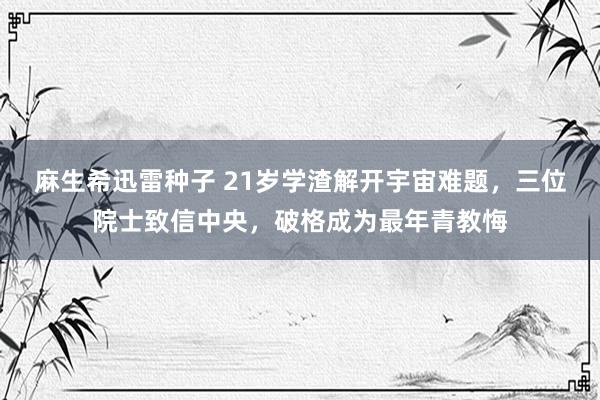 麻生希迅雷种子 21岁学渣解开宇宙难题，三位院士致信中央，破格成为最年青教悔