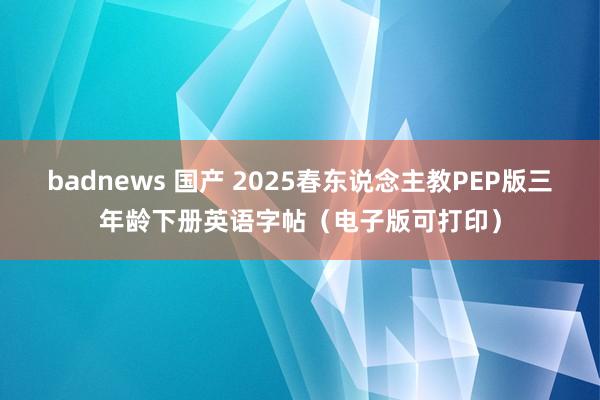 badnews 国产 2025春东说念主教PEP版三年龄下册英语字帖（电子版可打印）