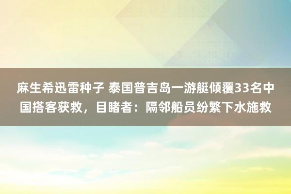 麻生希迅雷种子 泰国普吉岛一游艇倾覆33名中国搭客获救，目睹者：隔邻船员纷繁下水施救