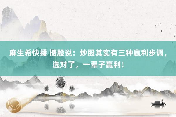 麻生希快播 攒股说：炒股其实有三种赢利步调，选对了，一辈子赢利！