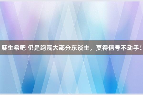 麻生希吧 仍是跑赢大部分东谈主，莫得信号不动手！