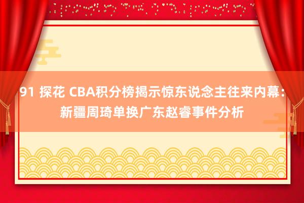 91 探花 CBA积分榜揭示惊东说念主往来内幕：新疆周琦单换广东赵睿事件分析