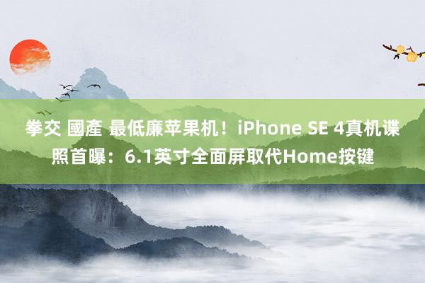 拳交 國產 最低廉苹果机！iPhone SE 4真机谍照首曝：6.1英寸全面屏取代Home按键