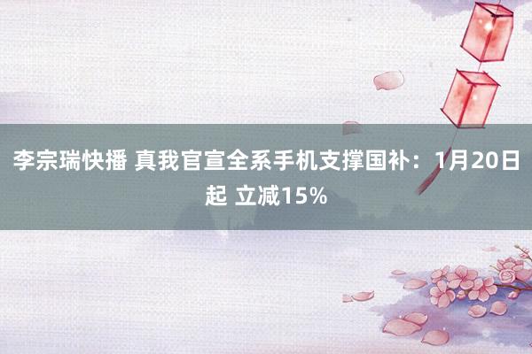 李宗瑞快播 真我官宣全系手机支撑国补：1月20日起 立减15%