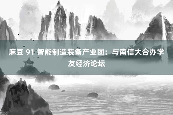 麻豆 91 智能制造装备产业团：与南信大合办学友经济论坛