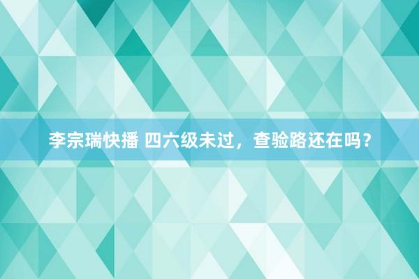 李宗瑞快播 四六级未过，查验路还在吗？