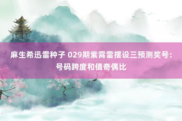 麻生希迅雷种子 029期紫霄雷摆设三预测奖号：号码跨度和值奇偶比