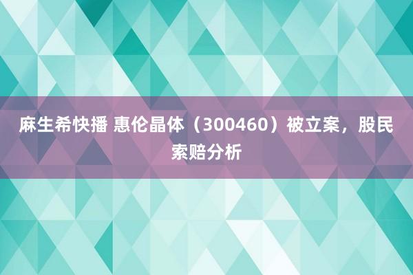 麻生希快播 惠伦晶体（300460）被立案，股民索赔分析