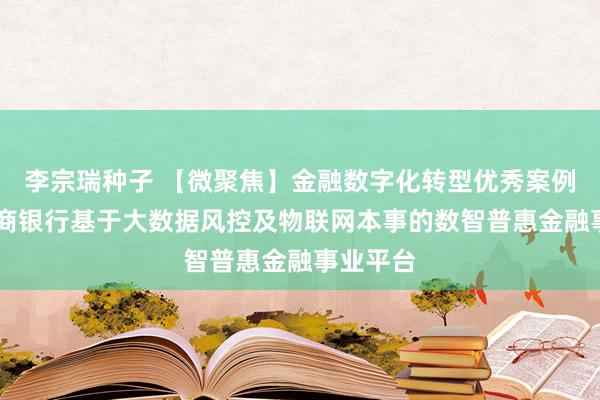 李宗瑞种子 【微聚焦】金融数字化转型优秀案例|青岛农商银行基于大数据风控及物联网本事的数智普惠金融事业平台