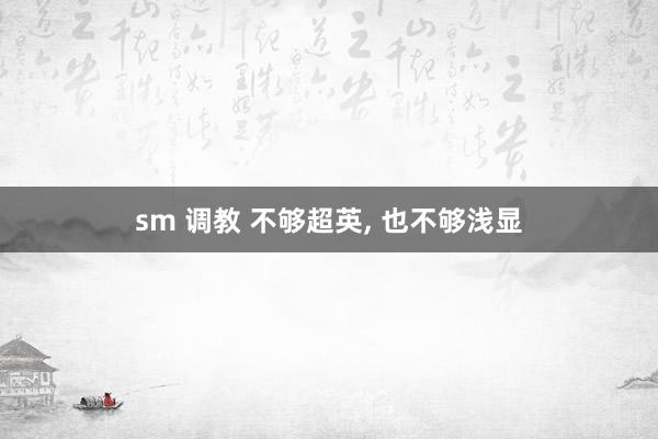 sm 调教 不够超英, 也不够浅显