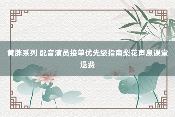 黄胖系列 配音演员接单优先级指南梨花声息课堂退费